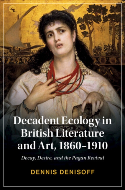 Decadent Ecology in British Literature and Art, 1860–1910 : Decay, Desire, and the Pagan Revival, Paperback / softback Book