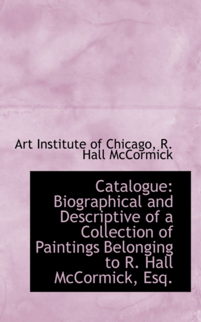 Catalogue : Biographical and Descriptive of a Collection of Paintings Belonging to R. Hall McCormick,, Paperback / softback Book