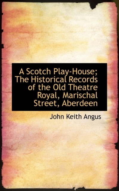 A Scotch Play-House : The Historical Records of the Old Theatre Royal, Marischal Street, Aberdeen, Paperback / softback Book