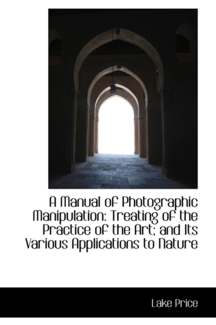 A Manual of Photographic Manipulation : Treating of the Practice of the Art; And Its Various Applicat, Hardback Book