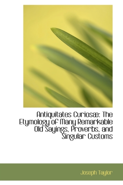 Antiquitates Curiosae : The Etymology of Many Remarkable Old Sayings, Proverbs, and Singular Customs, Paperback / softback Book