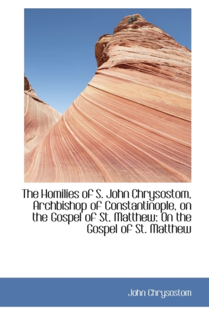 The Homilies of S. John Chrysostom, Archbishop of Constantinople, on the Gospel of St. Matthew : On T, Hardback Book