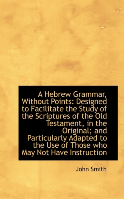 A Hebrew Grammar, Without Points : Designed to Facilitate the Study of the Scriptures of the Old Test, Paperback / softback Book
