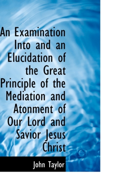 An Examination Into and an Elucidation of the Great Principle of the Mediation and Atonment, Paperback / softback Book