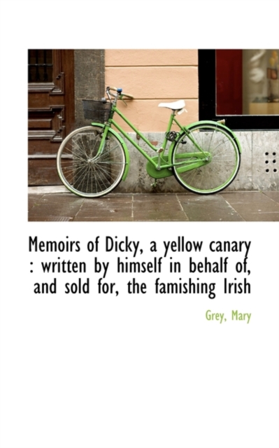 Memoirs of Dicky, a Yellow Canary : Written by Himself in Behalf Of, and Sold For, the Famishing Iri, Paperback / softback Book