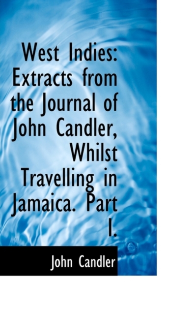 West Indies : Extracts from the Journal of John Candler, Whilst Travelling in Jamaica. Part I., Paperback / softback Book