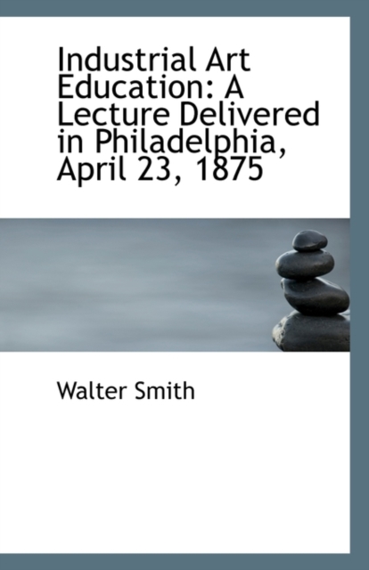 Industrial Art Education : A Lecture Delivered in Philadelphia, April 23, 1875, Paperback / softback Book