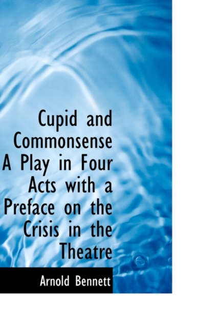 Cupid and Commonsense a Play in Four Acts with a Preface on the Crisis in the Theatre, Hardback Book