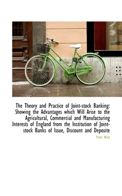 The Theory and Practice of Joint-Stock Banking : Showing the Advantages Which Will Arise, Paperback / softback Book