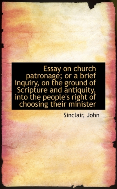Essay on Church Patronage; Or a Brief Inquiry, on the Ground of Scripture and Antiquity, Into the Pe, Paperback / softback Book