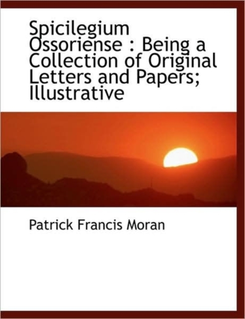 Spicilegium Ossoriense : Being a Collection of Original Letters and Papers; Illustrative, Hardback Book