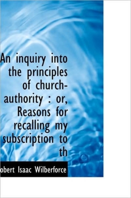 An Inquiry Into the Principles of Church-Authority : Or, Reasons for Recalling My Subscription to Th, Hardback Book