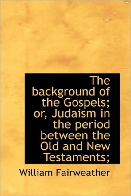 The Background of the Gospels; Or, Judaism in the Period Between the Old and New Testaments;, Paperback / softback Book