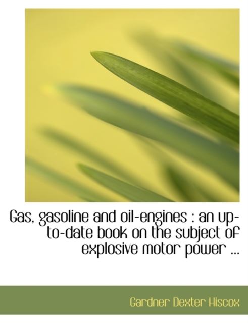 Gas, Gasoline and Oil-Engines : An Up-To-Date Book on the Subject of Explosive Motor Power ..., Paperback / softback Book