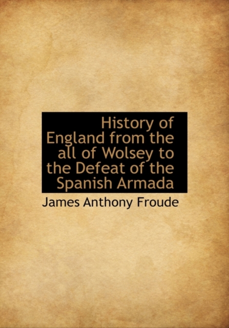 History of England from the All of Wolsey to the Defeat of the Spanish Armada, Hardback Book