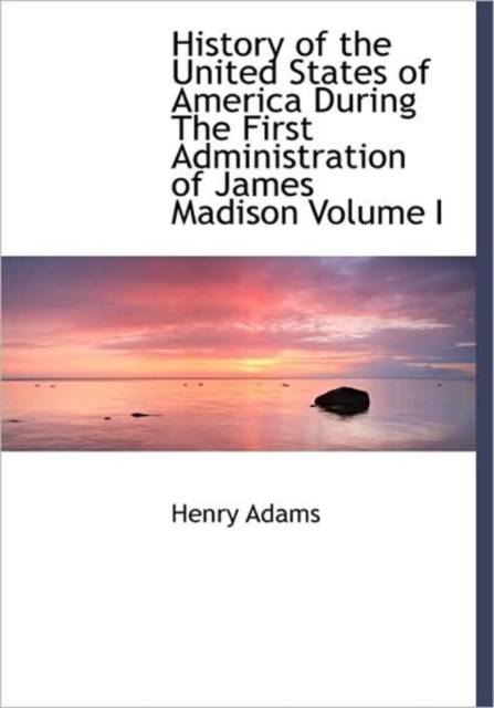 History of the United States of America During The First Administration of James Madison Volume I, Hardback Book