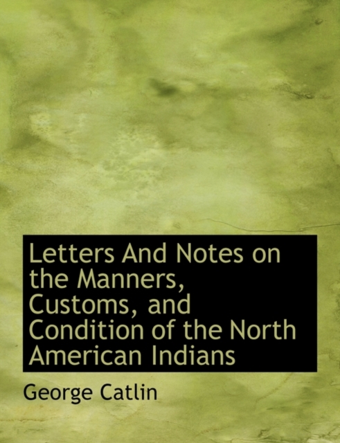 Letters and Notes on the Manners, Customs, and Condition of the North American Indians, Vol. II, Paperback / softback Book
