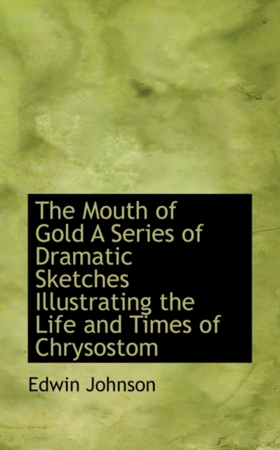 The Mouth of Gold a Series of Dramatic Sketches Illustrating the Life and Times of Chrysostom, Paperback / softback Book