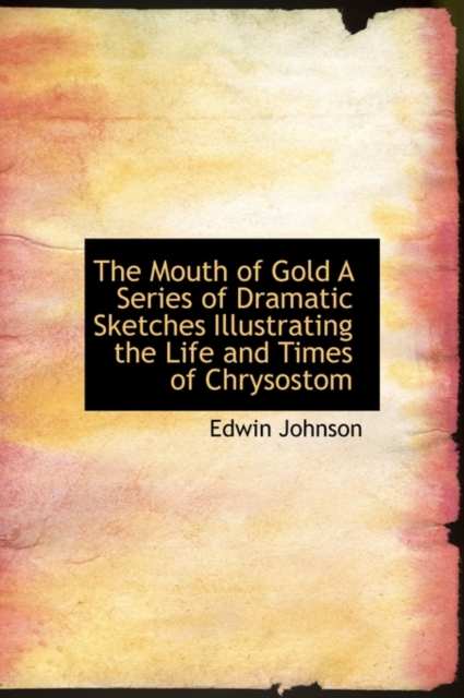 The Mouth of Gold a Series of Dramatic Sketches Illustrating the Life and Times of Chrysostom, Hardback Book