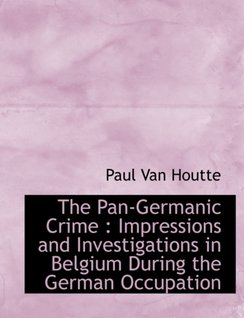 The Pan-Germanic Crime : Impressions and Investigations in Belgium During the German Occupation, Paperback / softback Book