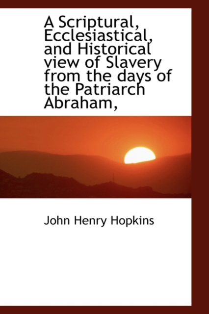 A Scriptural, Ecclesiastical, and Historical View of Slavery from the Days of the Patriarch Abraham,, Paperback / softback Book