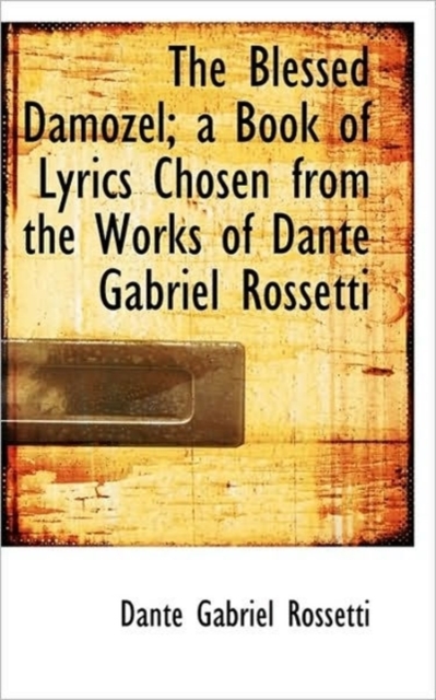 The Blessed Damozel; A Book of Lyrics Chosen from the Works of Dante Gabriel Rossetti, Paperback / softback Book