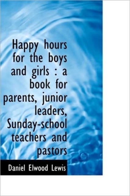 Happy Hours for the Boys and Girls : A Book for Parents, Junior Leaders, Sunday-School Teachers and, Paperback / softback Book