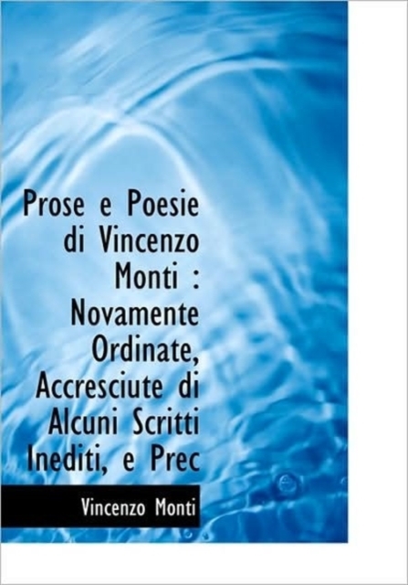 Prose E Poesie Di Vincenzo Monti : Novamente Ordinate, Accresciute Di Alcuni Scritti Inediti, E Prec, Hardback Book