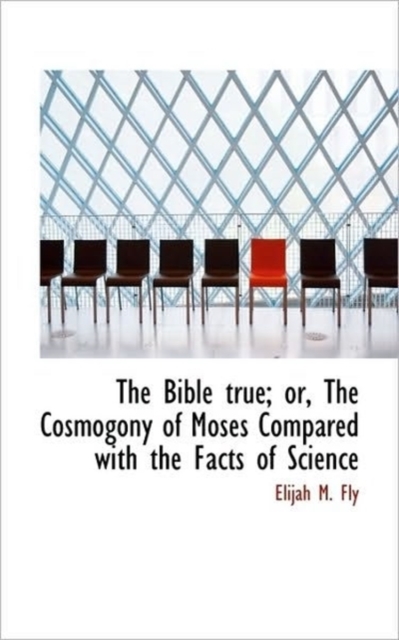 The Bible True; Or, the Cosmogony of Moses Compared with the Facts of Science, Paperback / softback Book