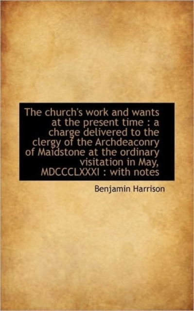 The Church's Work and Wants at the Present Time : A Charge Delivered to the Clergy of the Archdeacon, Paperback / softback Book
