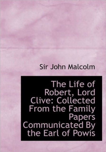 The Life of Robert, Lord Clive : Collected from the Family Papers Communicated by the Earl of Powis, Paperback / softback Book