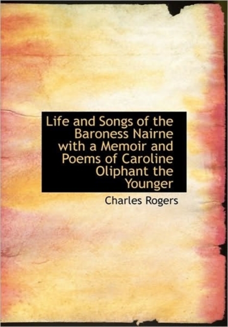 Life and Songs of the Baroness Nairne with a Memoir and Poems of Caroline Oliphant the Younger, Paperback / softback Book