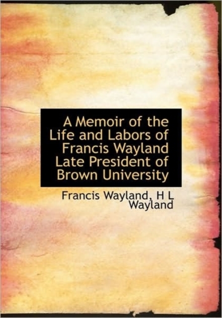 A Memoir of the Life and Labors of Francis Wayland Late President of Brown University, Hardback Book