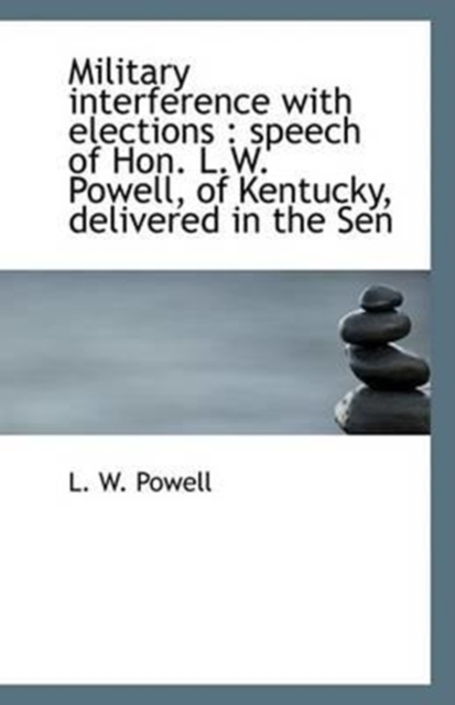Military Interference with Elections : Speech of Hon. L.W. Powell, of Kentucky, Delivered in the Sen, Paperback / softback Book