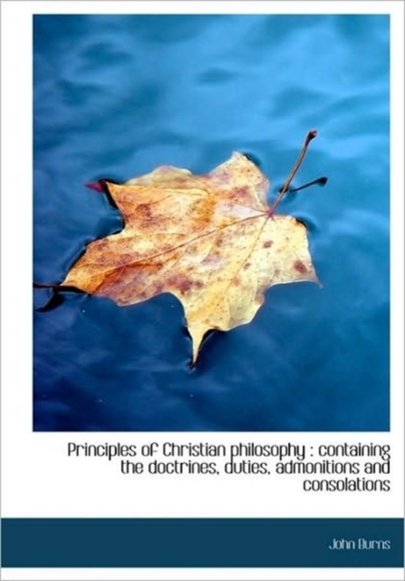 Principles of Christian Philosophy : Containing the Doctrines, Duties, Admonitions and Consolations, Hardback Book