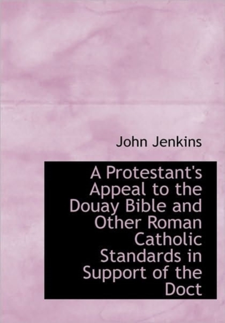 A Protestant's Appeal to the Douay Bible and Other Roman Catholic Standards in Support of the Doct, Hardback Book