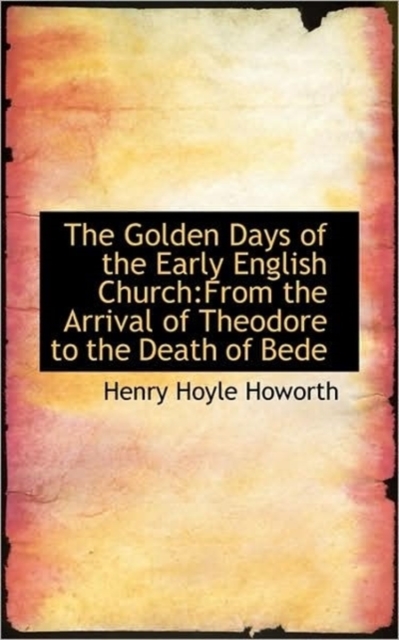 The Golden Days of the Early English Church : From the Arrival of Theodore to the Death of Bede, Paperback / softback Book