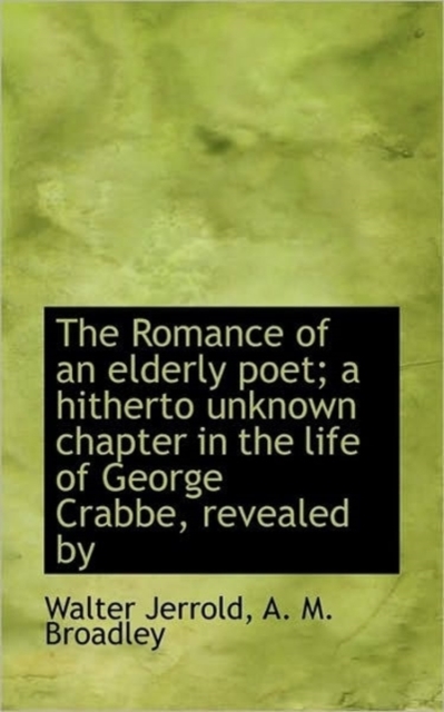 The Romance of an Elderly Poet; A Hitherto Unknown Chapter in the Life of George Crabbe, Revealed by, Hardback Book