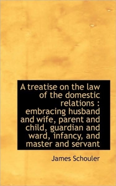 A Treatise on the Law of the Domestic Relations : Embracing Husband and Wife, Parent and Child, Guar, Paperback / softback Book