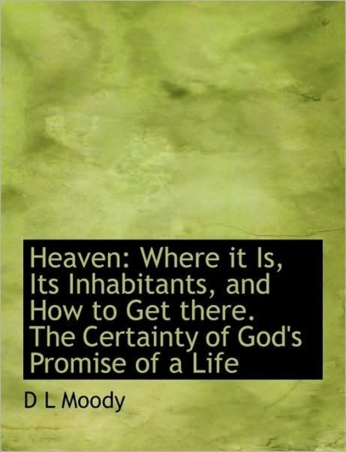 Heaven : Where It Is, Its Inhabitants, and How to Get There. the Certainty of God's Promise of a Life, Paperback / softback Book