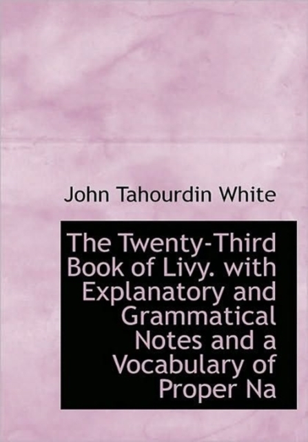 The Twenty-Third Book of Livy. with Explanatory and Grammatical Notes and a Vocabulary of Proper Na, Paperback / softback Book