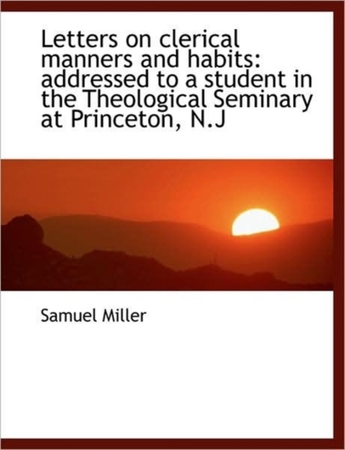 Letters on Clerical Manners and Habits : Addressed to a Student in the Theological Seminary at Prince, Hardback Book