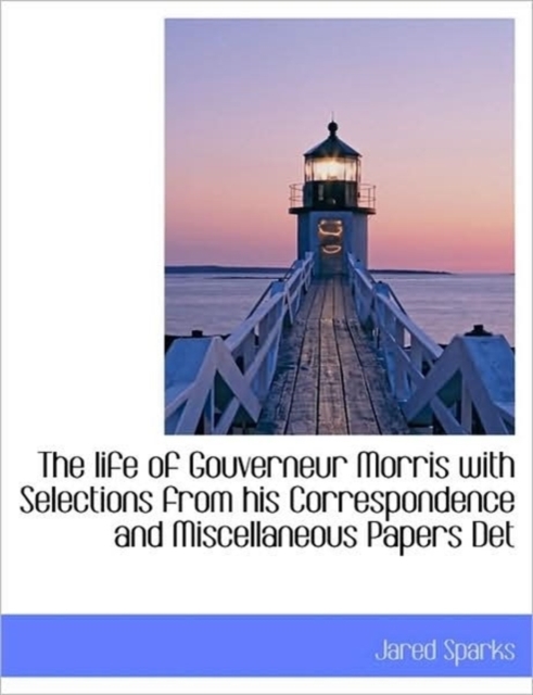 The Life of Gouverneur Morris with Selections from His Correspondence and Miscellaneous Papers Det, Paperback / softback Book