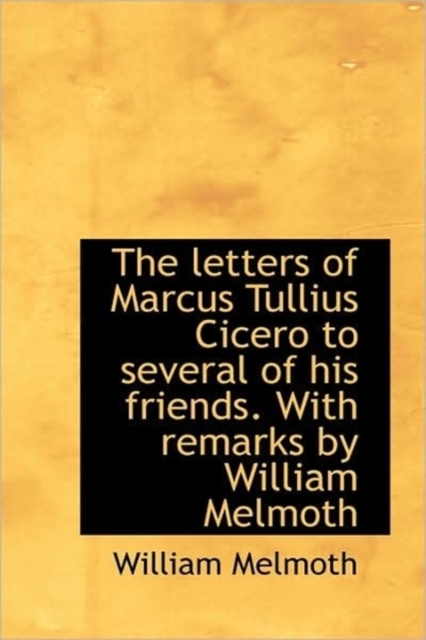 The Letters of Marcus Tullius Cicero to Several of His Friends. with Remarks by William Melmoth, Hardback Book