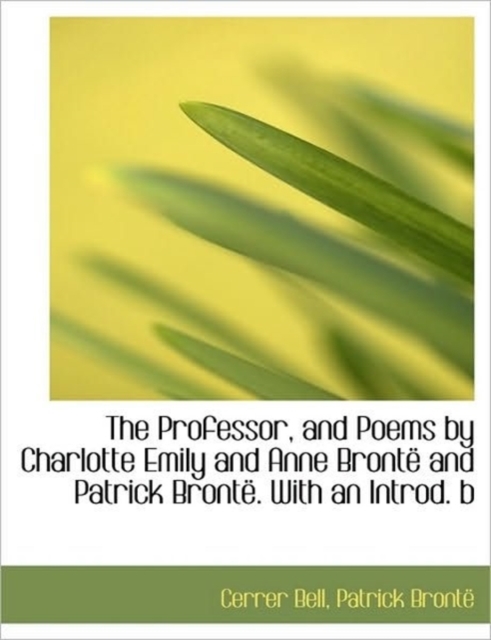 The Professor, and Poems by Charlotte Emily and Anne Bronte and Patrick Bronte. with an Introd. B, Paperback / softback Book