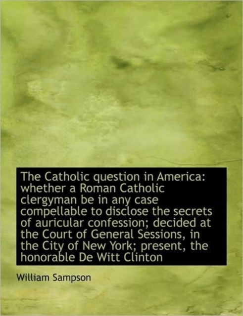 The Catholic Question in America : Whether a Roman Catholic Clergyman be in Any Case Compellable to D, Hardback Book
