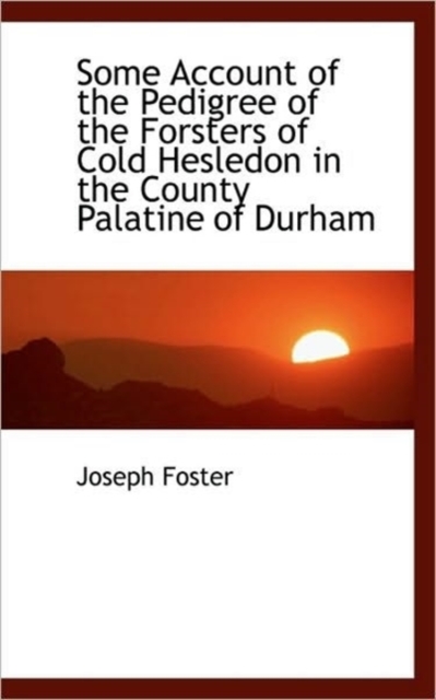 Some Account of the Pedigree of the Forsters of Cold Hesledon in the County Palatine of Durham, Paperback / softback Book