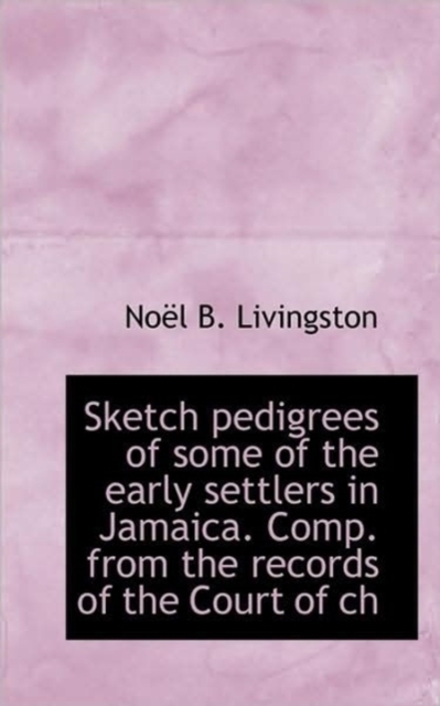 Sketch Pedigrees of Some of the Early Settlers in Jamaica. Comp. from the Records of the Court of Ch, Paperback / softback Book