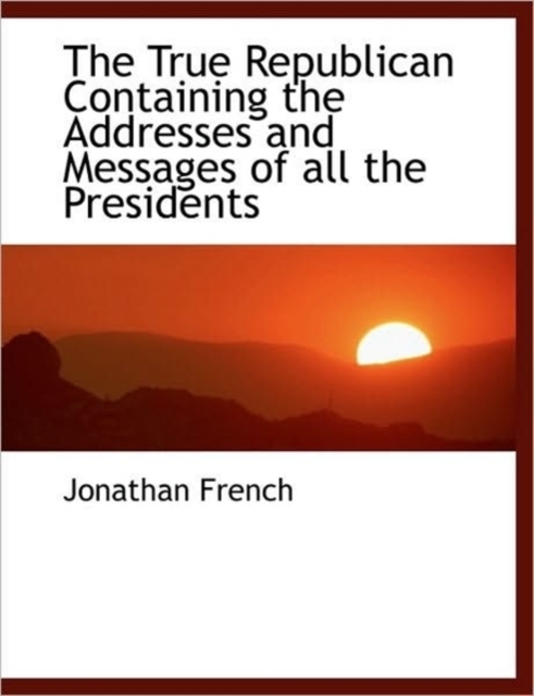 The True Republican Containing the Addresses and Messages of All the Presidents, Paperback / softback Book