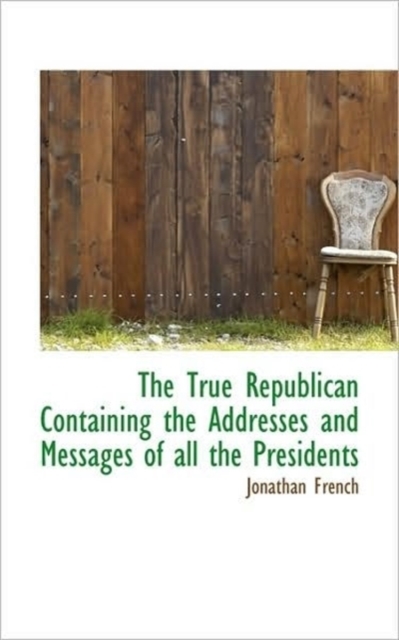 The True Republican Containing the Addresses and Messages of All the Presidents, Paperback / softback Book